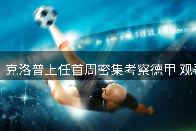 克洛普上任首周密集考察德甲 观赛之余拜会拜仁高层